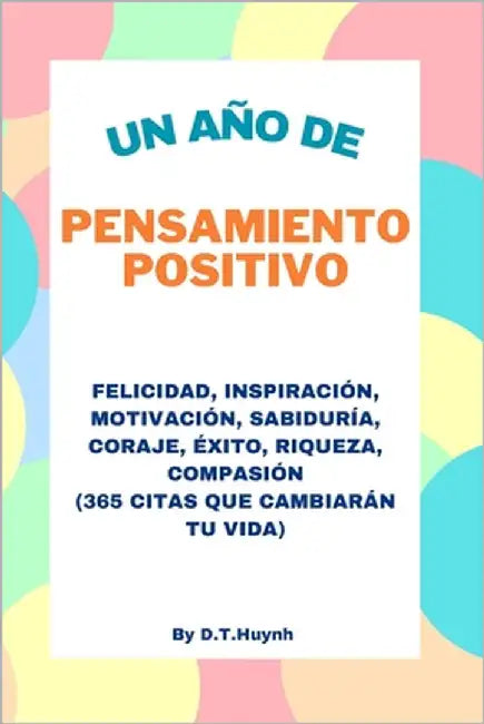Un Año De Pensamiento Positivo: Felicidad, Inspiración, Motivación, Sabiduría, Coraje, Éxito, Riqueza, Compasión (365 Citas Que Cambiarán Tu Vida) by Huynh, Duc T.