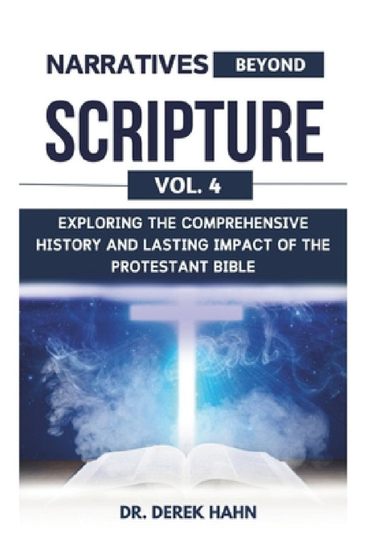 Narratives Beyond Scripture Vol. 4: Exploring The Comprehensive History And Lasting Impact Of The Protestant Bible by Derek Hahn
