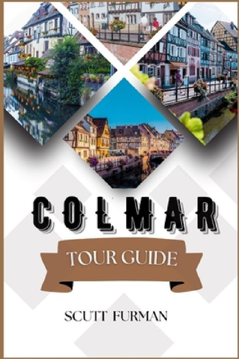 Colmar Tour Guide: Escaping to Nature: Parks and Gardens, Images, Attractions, Food, History, Culture, Hotels and More. by Scutt Furman