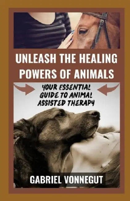 Unleash The Healing Power of Animals: Your Essential Guide To Animal Assisted Therapy by Gabriel Vonnegut