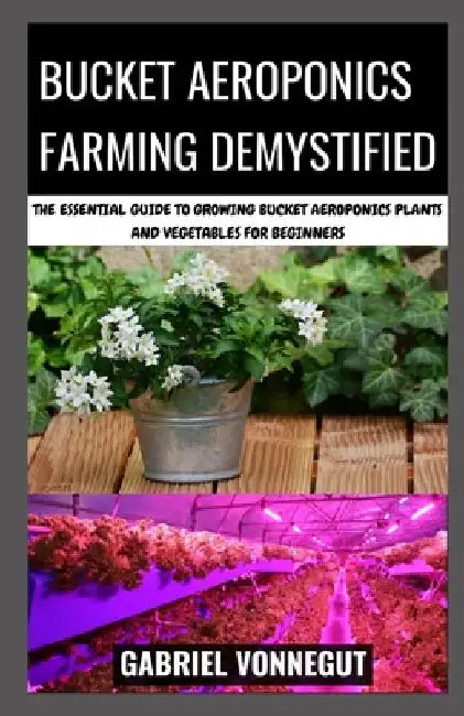 Bucket Aeroponics Farming Demystified: The Essential Guide To Growing Bucket Aeroponics Plants and Vegetables For Beginners by Gabriel Vonnegut