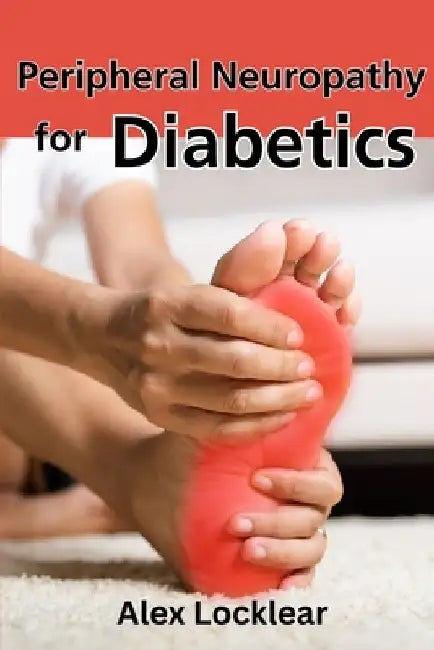 Peripheral Neuropathy for Diabetics: Your Guide to Taking Control by Reversing Diabetic Neuropathy and Feeling Better by Alex Locklear