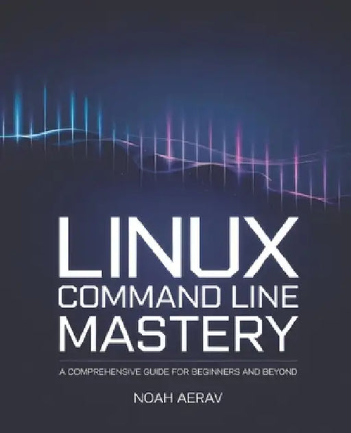 Linux Command Line Mastery: A Comprehensive Guide for Beginners and Beyond by Noah Aerav