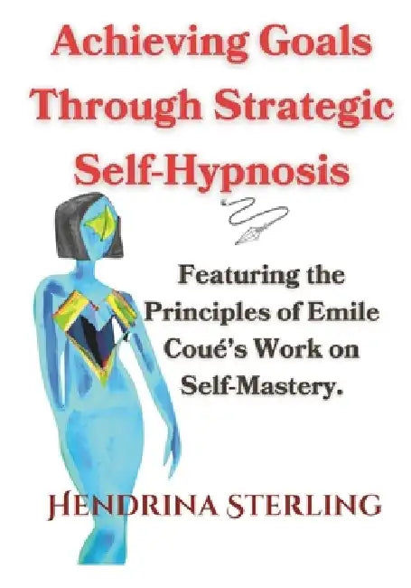 Achieving Goals Through Strategic Self-Hypnosis: Featuring the Principles of Emile Coué's Work on Self-Mastery. by Emile Coué