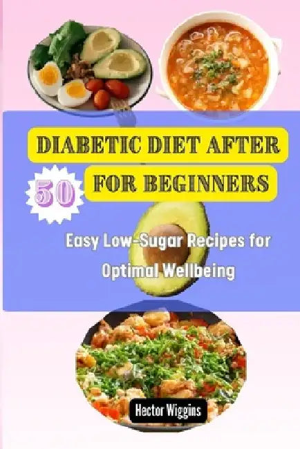 Diabetic Diet After 50 for Beginners: Easy Low-Sugar Recipes for Optimal Wellbeing by Hector Wiggins