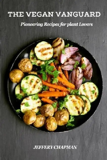 The Vegan Vanguard: Pioneering Recipes for Plant Lovers by Jeffery Chapman