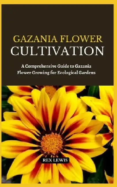 Gazania Flower Cultivation: A Comprehensive Guide to Gazania Flower Growing for Ecological Gardens by Rex Lewis
