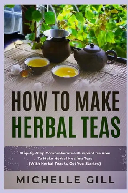 How To Make Herbal Teas: Step-by-Step Comprehensive Blueprint on How To Make Herbal Healing Teas (With Herbal Teas to Get You Started) by Michelle Gill