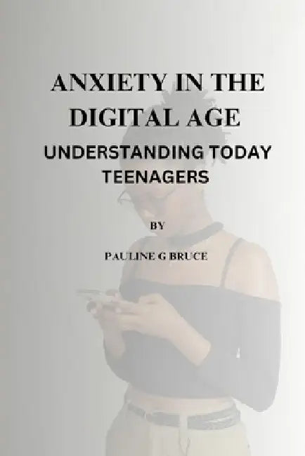 Anxiety in the Digital Age: Understanding Today Teenagers by Pauline G. Bruce