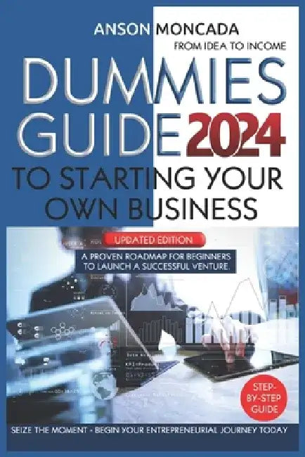 Dummies Guide to Starting Your Own Business: From Idea to Income. A Proven Roadmap for Beginners to Launch a Successful Venture. Seize the Moment - Be by Anson Moncada