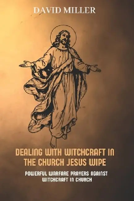 Dealing with witchcraft in the church: Jesus wipe: Powerful Warfare Prayers Against Witchcraft in Church by David Miller