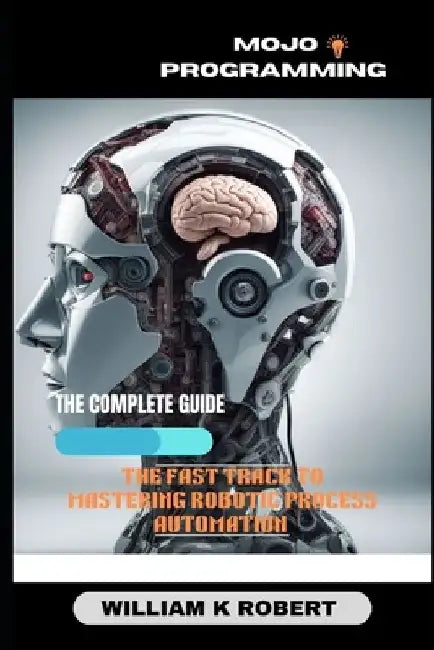 Mojo Programming: The Fast Track to Mastering Robotic Process Automation by William K. Robert