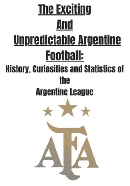 The Exciting and Unpredictable Argentine Football: History, Curiosities and Statistics of The Argentine League by Lgm 29