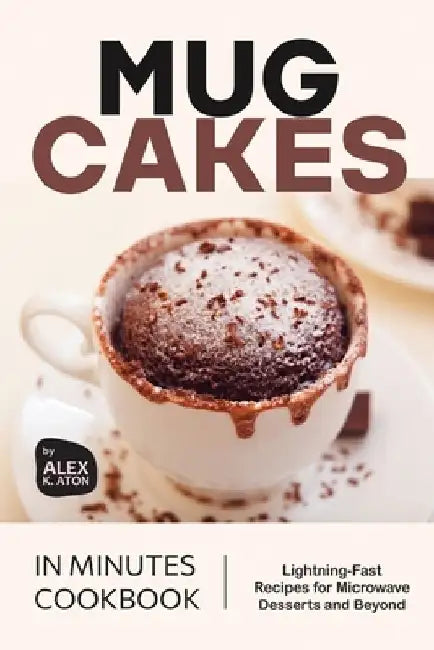 Mug Cakes in Minutes Cookbook: Lightning-Fast Recipes for Microwave Desserts and Beyond by Alex K. Aton