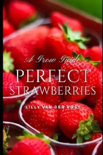 Perfect Strawberries: A comprehensive Grow Guide for 2024 by Alice Schwartz
