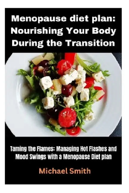 Menopause diet plan: Nourishing Your Body During the Transition: Taming the Flames: Managing Hot Flashes and Mood Swings with a Menopause Diet plan by Michael Smith