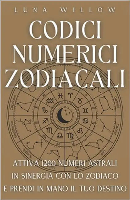 Codici Numerici Zodiacali: Attiva 1200 Numeri Astrali in Sinergia con lo Zodiaco e Prendi in Mano il tuo Destino by Willow, Luna
