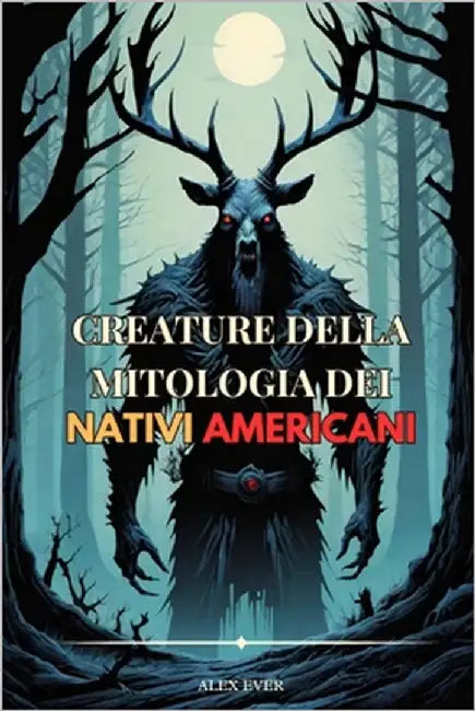 Creature della Mitologia dei Nativi Americani: fantastiche creature delle leggende dei nativi americani by Ever, Alex