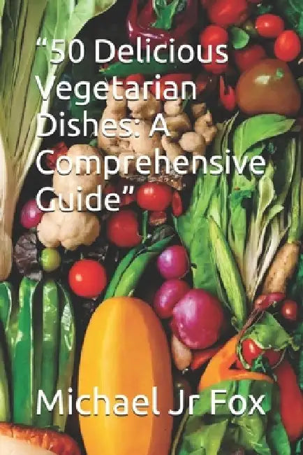 "50 Delicious Vegetarian Dishes: A Comprehensive Guide" by Michael, Jr. Fox