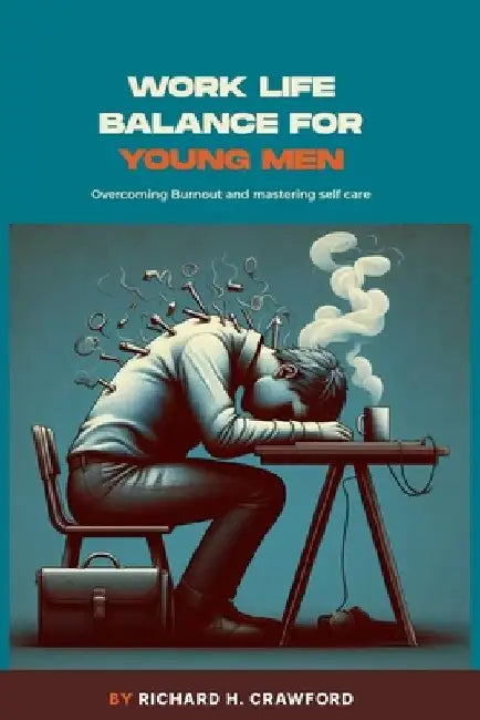 Work Life Balance for Young Men: Overcoming Burnout and Mastering Self Care by Richard H. Crawford