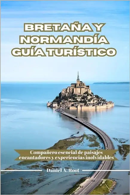 Bretaña Y Normandía Guía Turístico: Compañero esencial de paisajes encantadores y experiencias inolvidables by A. Root, Daniel
