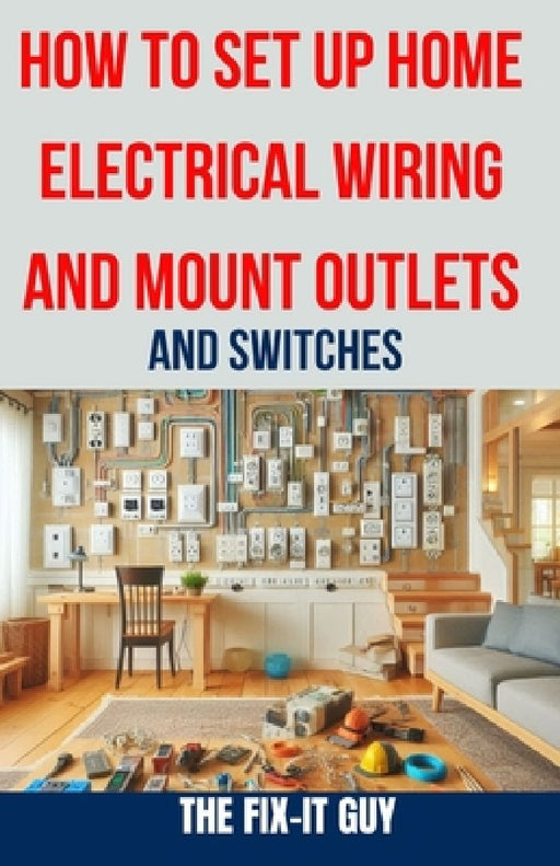 How to Set Up Home Electrical Wiring and Mount Outlets and Switches: The Ultimate DIY Guide to Safely Installing Electrical Circuits, Switches, and Ou by The Fix-It Guy
