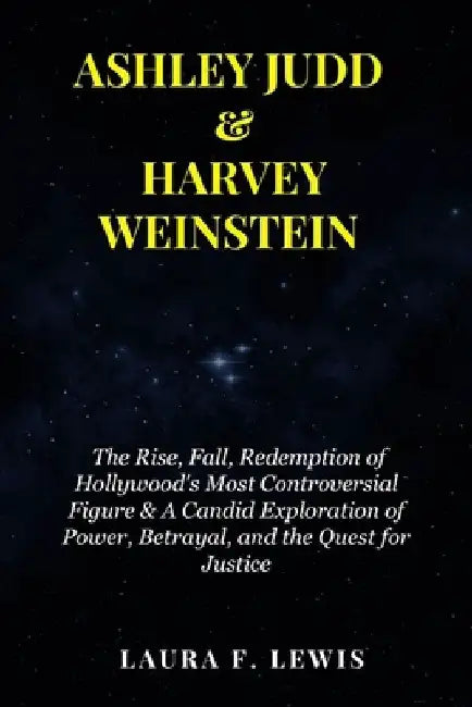 Ashley Judd & Harvey Weinstein: The Rise, Fall, Redemption of Hollywood's Most Controversial Figure & A Candid Exploration of Power, Betrayal, and the by Laura F. Lewis