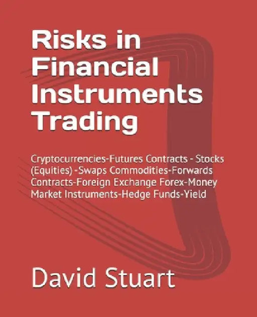Risks in Financial Instruments Trading: Cryptocurrencies-Futures Contracts - Stocks (Equities) -Swaps Commodities-Forwards Contracts-Foreign Exchange by Scott Pearls