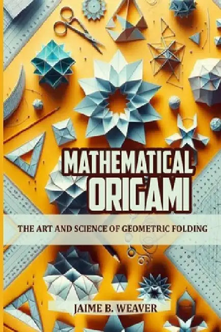 Mathematical Origami: The Art and Science of Geometric Folding by Jaime B. Weaver
