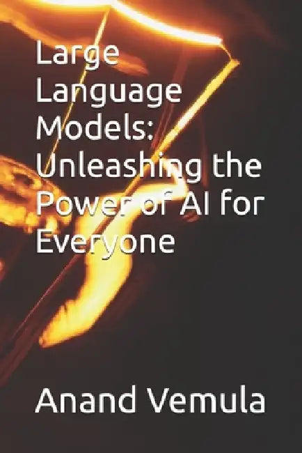 Large Language Models: Unleashing the Power of AI for Everyone by Anand Vemula