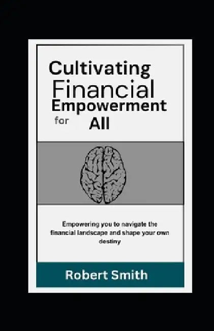 Cultivating Financial Empowerment for All: Learn How to Save Money, Manage and Invest For a Safe and Self-Sufficient Future by Robert Smith