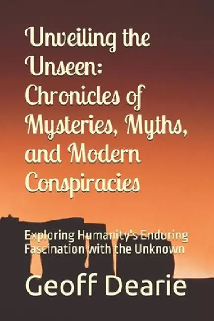 Unveiling the Unseen: Chronicles of Mysteries, Myths, and Modern Conspiracies: Exploring Humanity's Enduring Fascination with the Unknown by Geoff Dearie