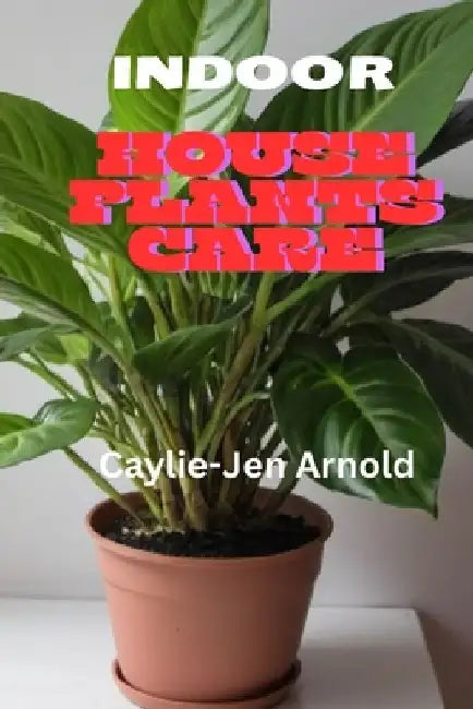 Indoor House Plants Care by Caylie-Jen Arnold