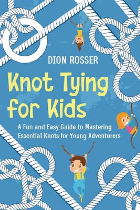 Knot Tying for Kids: A Fun and Easy Guide to Mastering Essential Knots for Young Adventurers by Dion Rosser