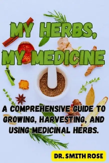 My Herbs My Medicine: A Comprehensive Guide to Growing, Harvesting, and Using Medicinal Herbs. by Smith Rose