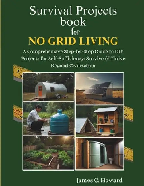 Survival Projects book for No Grid Living: A Comprehensive Step-by-Step Guide to DIY Projects for Self-Sufficiency: Survive & Thrive Beyond Civilizati by James C. Howard