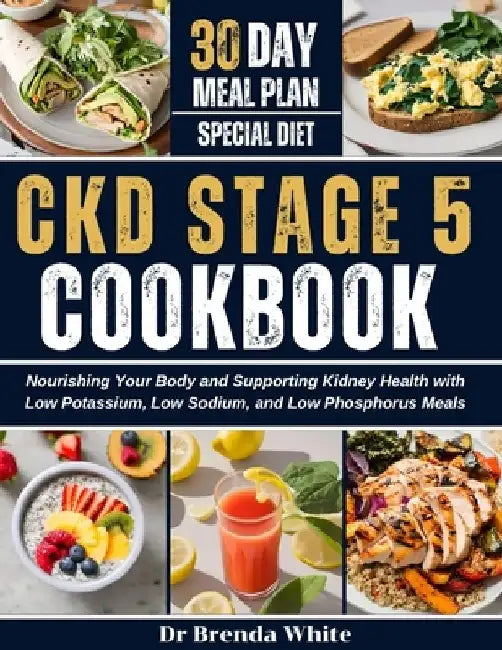 Ckd Stage 5 Cookbook: Nourishing Your Body and Supporting Kidney Health with Low Potassium, Low Sodium, and Low Phosphorus Meals with 30-Day Meal Plan by Brenda White