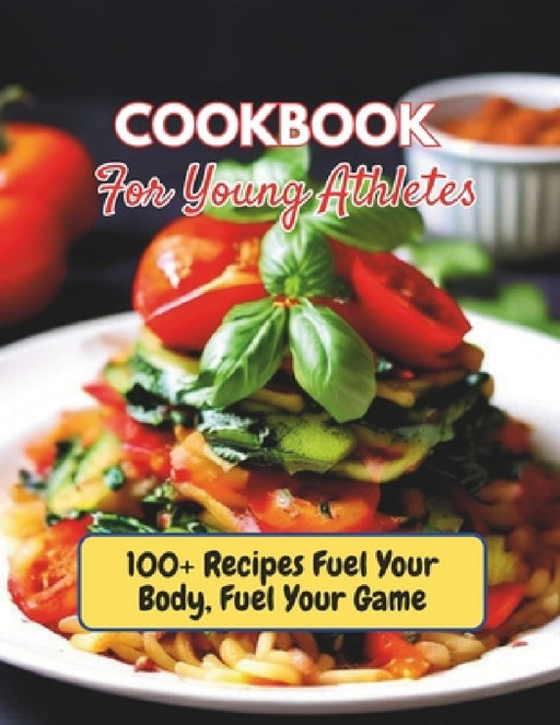 Cookbook For Young Athletes: 100+ Recipes Fuel Your Body, Fuel Your Game by Gustav Henning