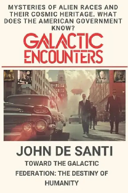 Galactic Encounters: Mysteries of Alien Races and Their Cosmic Heritage: Toward the Galactic Federation: The Destiny of Humanity by John de Santi