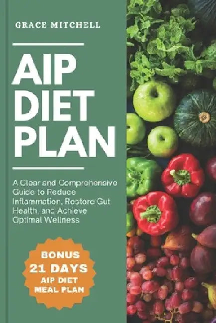 AIP Diet Plan: A Clear and Comprehensive Guide to Reduce Inflammation, Restore Gut Health, and Achieve Optimal Wellness by Grace Mitchell