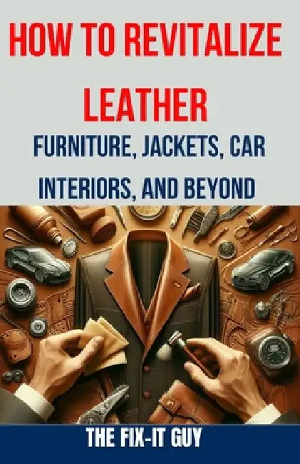 How to Revitalize Leather - Furniture, Jackets, Car Interiors, and Beyond: The Ultimate Guide to Restoring and Maintaining Leather Tips, Tricks and Te by The Fix-It Guy