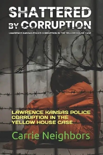 Shattered by Corruption: Lawrence Kansas Police Corruption in the Yellow House Case by Carrie Neighbors