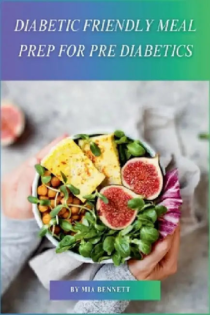Diabetic Friendly Meal Prep for Pre Diabetics: Easy Weekly Meal Plans & Recipes for Managing Blood Sugar & Preventing Type 2 Diabetes by Mia Bennett
