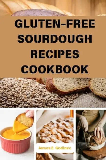 Gluten-Free Sourdough Recipes Cookbook by James E. Godinez