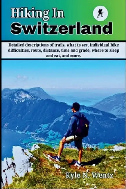 Hiking In Switzerland: Detailed descriptions of trails, what to see, individual hike difficulties, route, distance, time and grade, where to by Kyle N. Wentz