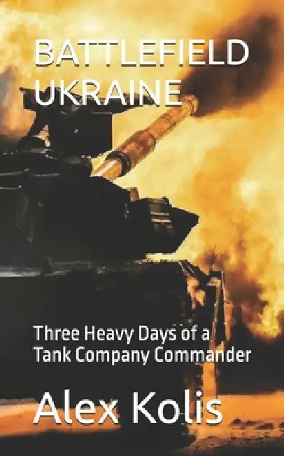 Battlefield Ukraine: Three Heavy Days of a Tank Company Commander by Alex Kolis