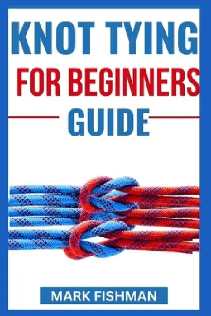 Knot Tying for Beginners Guide by Mark Fishman
