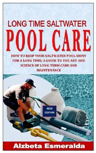 Long Time Saltwater Pool Care: How to Keep Your Saltwater Pool Shiny for a Long Time: A Guide to the Art and Science of Long-Term Care and Maintenanc by Alzbeta Esmeralda