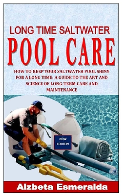 Long Time Saltwater Pool Care: How to Keep Your Saltwater Pool Shiny for a Long Time: A Guide to the Art and Science of Long-Term Care and Maintenanc by Alzbeta Esmeralda