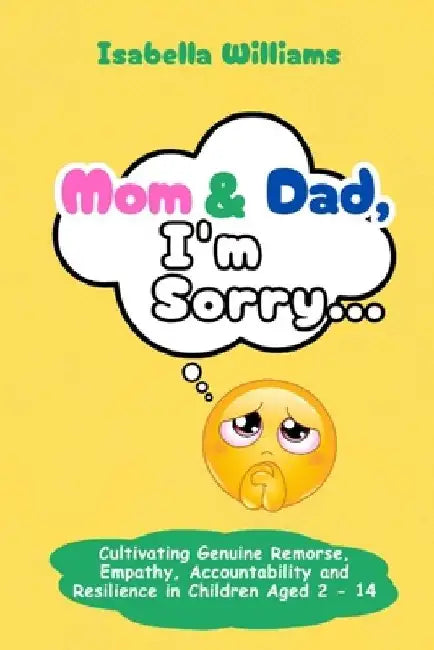 "Mom and Dad, I'm Sorry: Cultivating Genuine Remorse, Empathy, Accountability, and Resilience in Children by Isabella Williams